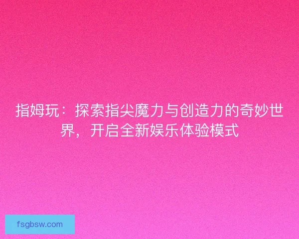 指姆玩：探索指尖魔力与创造力的奇妙世界，开启全新娱乐体验模式