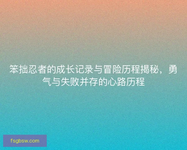 笨拙忍者的成长记录与冒险历程揭秘，勇气与失败并存的心路历程